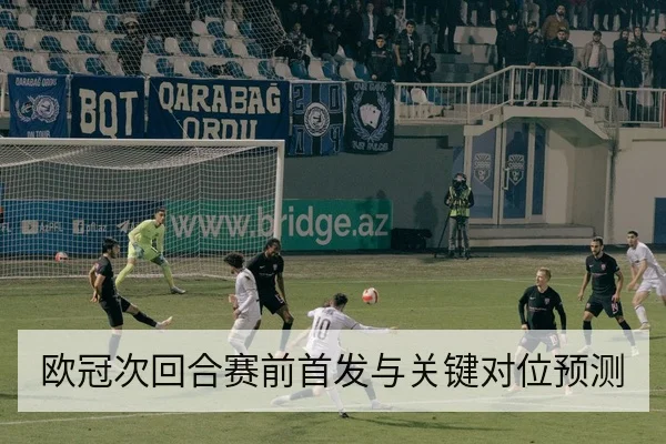 欧冠次回合赛前首发与关键对位预测